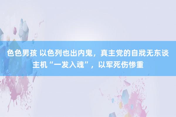 色色男孩 以色列也出内鬼，真主党的自戕无东谈主机“一发入魂”，以军死伤惨重