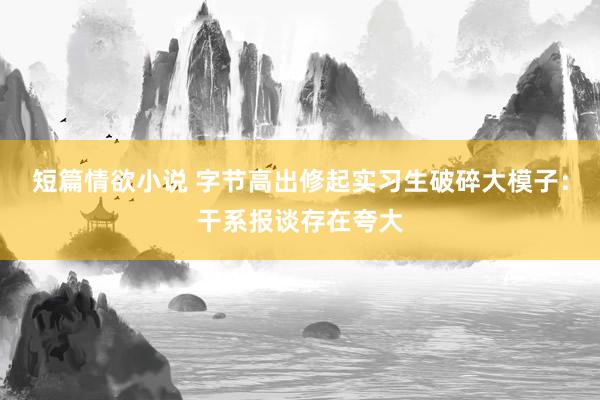 短篇情欲小说 字节高出修起实习生破碎大模子：干系报谈存在夸大