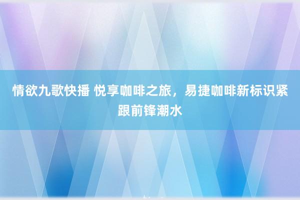 情欲九歌快播 悦享咖啡之旅，易捷咖啡新标识紧跟前锋潮水