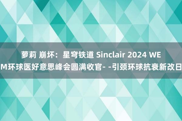 萝莉 崩坏：星穹铁道 Sinclair 2024 WEM环球医好意思峰会圆满收官- -引颈环球抗衰新改日