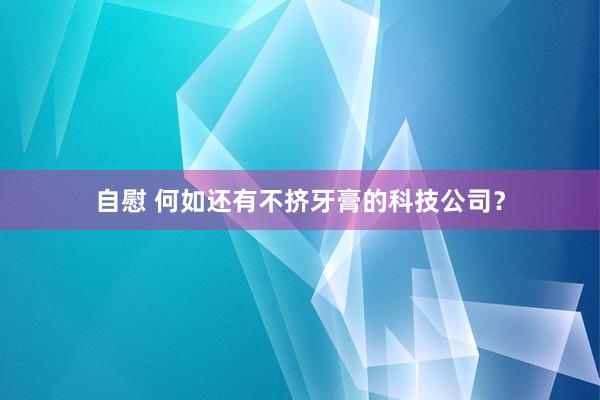 自慰 何如还有不挤牙膏的科技公司？