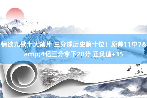 情欲九歌十大禁片 三分球历史第十位！原帅11中7&4记三分拿下20分 正负值+35