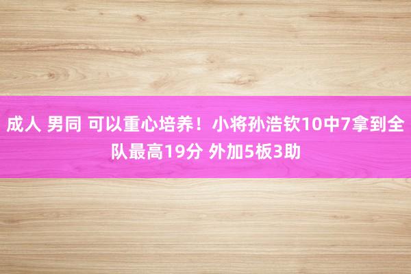 成人 男同 可以重心培养！小将孙浩钦10中7拿到全队最高19分 外加5板3助