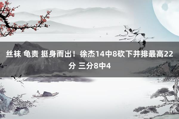 丝袜 龟责 挺身而出！徐杰14中8砍下并排最高22分 三分8中4