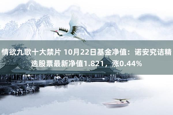 情欲九歌十大禁片 10月22日基金净值：诺安究诘精选股票最新净值1.821，涨0.44%