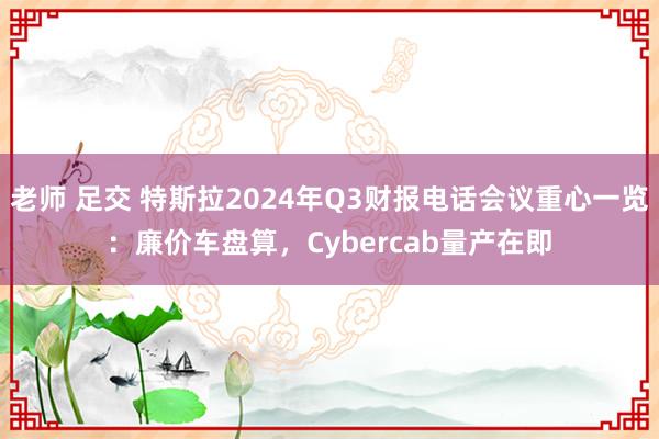 老师 足交 特斯拉2024年Q3财报电话会议重心一览：廉价车盘算，Cybercab量产在即