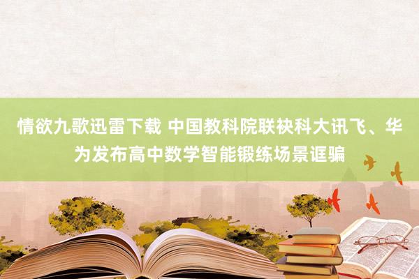 情欲九歌迅雷下载 中国教科院联袂科大讯飞、华为发布高中数学智能锻练场景诓骗