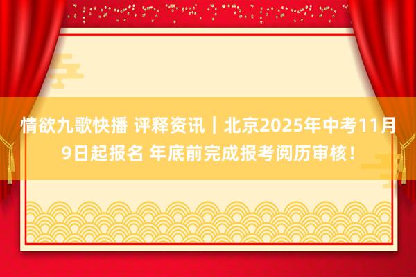 情欲九歌快播 评释资讯｜北京2025年中考11月9日起报名 年底前完成报考阅历审核！