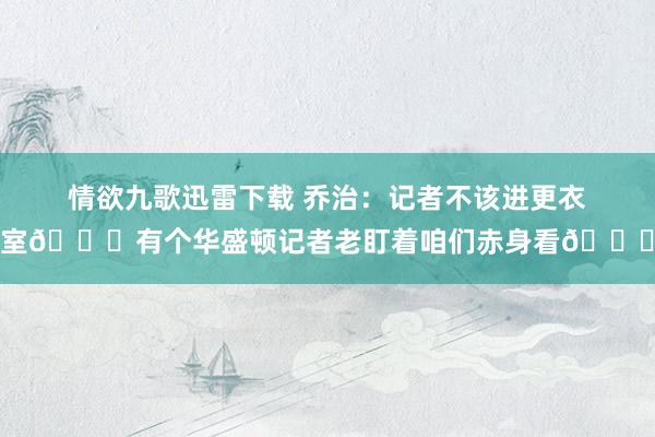 情欲九歌迅雷下载 乔治：记者不该进更衣室🙈有个华盛顿记者老盯着咱们赤身看🍑