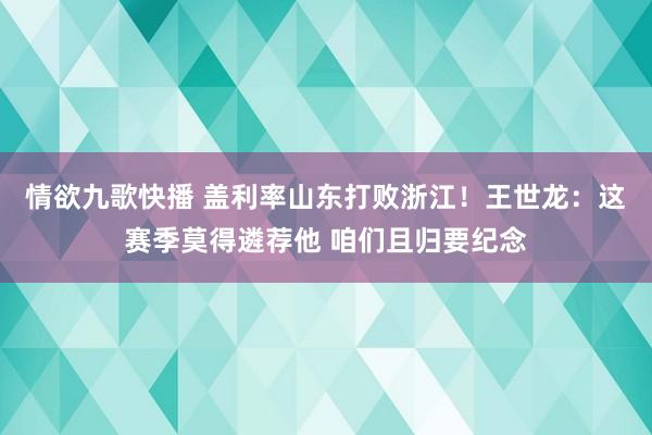 情欲九歌快播 盖利率山东打败浙江！王世龙：这赛季莫得遴荐他 咱们且归要纪念