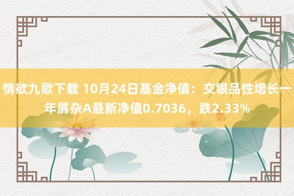 情欲九歌下载 10月24日基金净值：交银品性增长一年羼杂A最新净值0.7036，跌2.33%