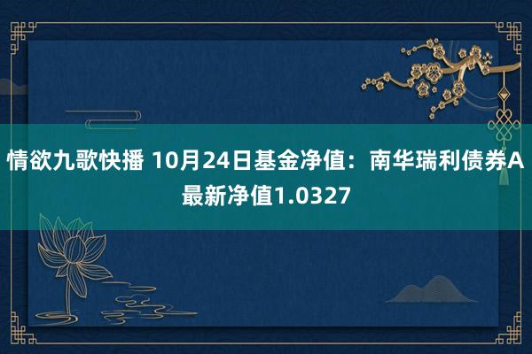 情欲九歌快播 10月24日基金净值：南华瑞利债券A最新净值1.0327