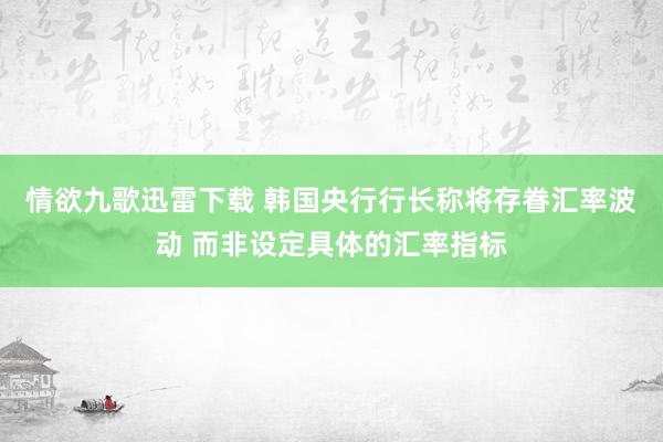 情欲九歌迅雷下载 韩国央行行长称将存眷汇率波动 而非设定具体的汇率指标