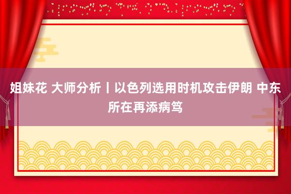 姐妹花 大师分析丨以色列选用时机攻击伊朗 中东所在再添病笃