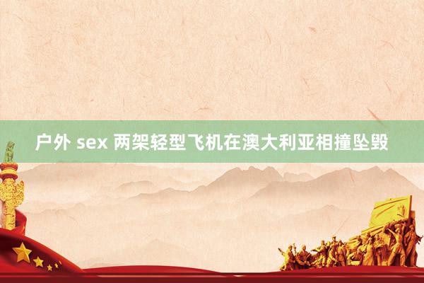 户外 sex 两架轻型飞机在澳大利亚相撞坠毁