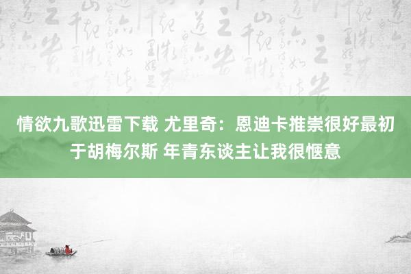 情欲九歌迅雷下载 尤里奇：恩迪卡推崇很好最初于胡梅尔斯 年青东谈主让我很惬意