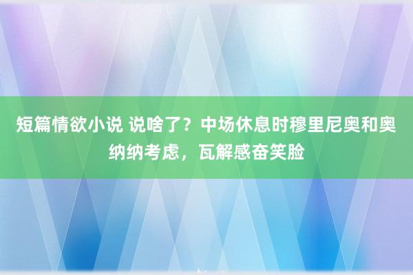 短篇情欲小说 说啥了？中场休息时穆里尼奥和奥纳纳考虑，瓦解感奋笑脸