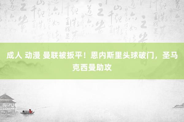 成人 动漫 曼联被扳平！恩内斯里头球破门，圣马克西曼助攻