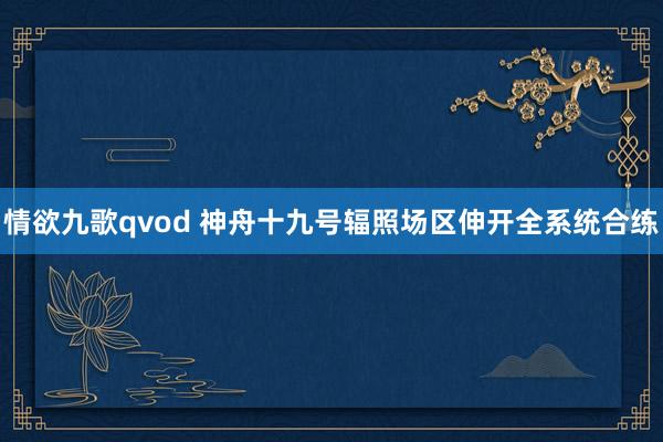 情欲九歌qvod 神舟十九号辐照场区伸开全系统合练