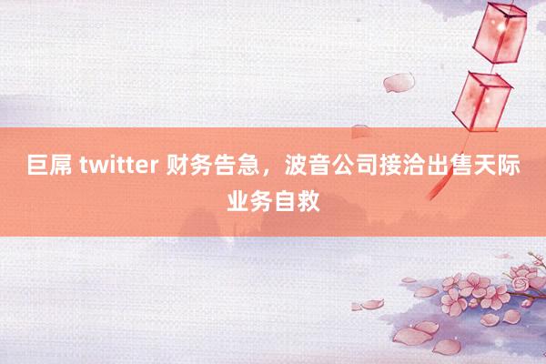 巨屌 twitter 财务告急，波音公司接洽出售天际业务自救