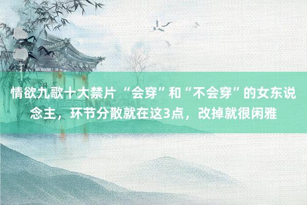 情欲九歌十大禁片 “会穿”和“不会穿”的女东说念主，环节分散就在这3点，改掉就很闲雅