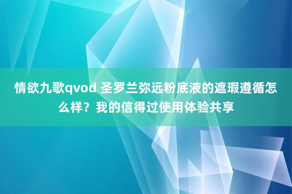 情欲九歌qvod 圣罗兰弥远粉底液的遮瑕遵循怎么样？我的信得过使用体验共享