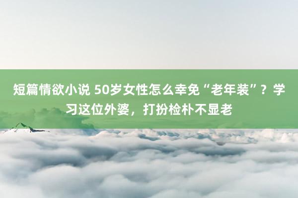 短篇情欲小说 50岁女性怎么幸免“老年装”？学习这位外婆，打扮检朴不显老