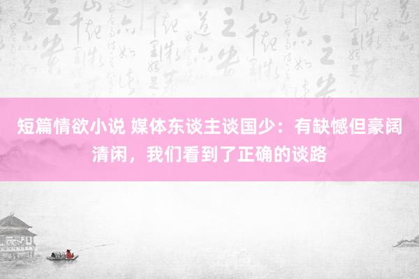 短篇情欲小说 媒体东谈主谈国少：有缺憾但豪阔清闲，我们看到了正确的谈路