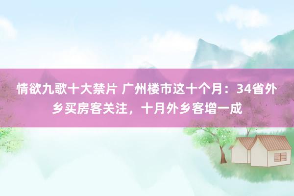 情欲九歌十大禁片 广州楼市这十个月：34省外乡买房客关注，十月外乡客增一成