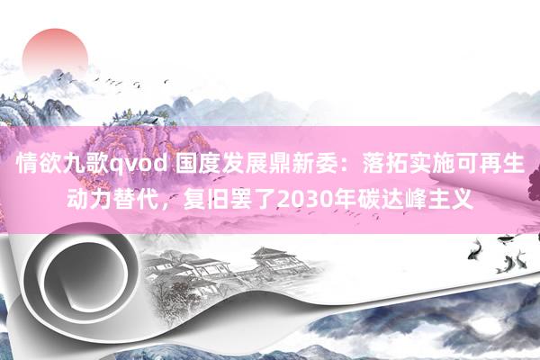 情欲九歌qvod 国度发展鼎新委：落拓实施可再生动力替代，复旧罢了2030年碳达峰主义