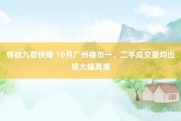 情欲九歌快播 10月广州楼市一、二手成交量均出现大幅高潮