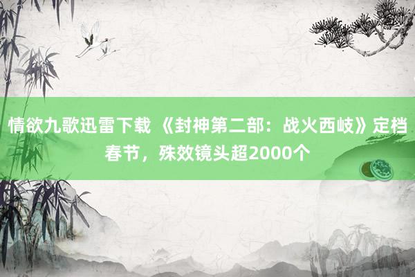 情欲九歌迅雷下载 《封神第二部：战火西岐》定档春节，殊效镜头超2000个