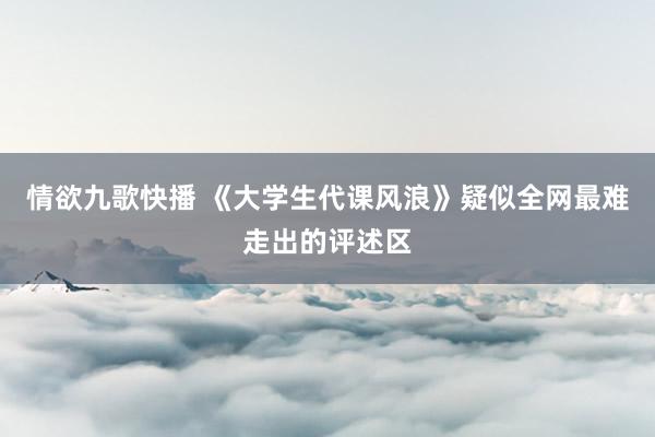 情欲九歌快播 《大学生代课风浪》疑似全网最难走出的评述区