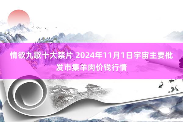 情欲九歌十大禁片 2024年11月1日宇宙主要批发市集羊肉价钱行情