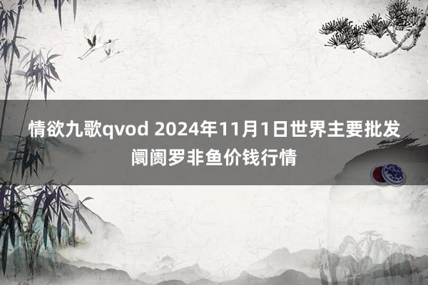 情欲九歌qvod 2024年11月1日世界主要批发阛阓罗非鱼价钱行情