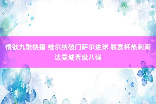 情欲九歌快播 维尔纳破门萨尔进球 联赛杯热刺淘汰曼城晋级八强