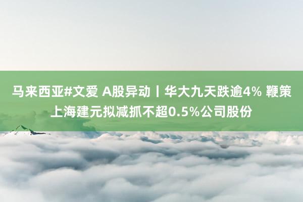 马来西亚#文爱 A股异动丨华大九天跌逾4% 鞭策上海建元拟减抓不超0.5%公司股份