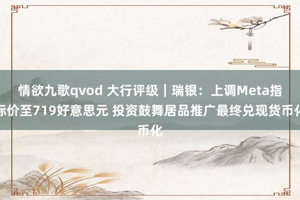 情欲九歌qvod 大行评级｜瑞银：上调Meta指标价至719好意思元 投资鼓舞居品推广最终兑现货币化