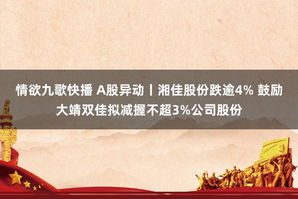 情欲九歌快播 A股异动丨湘佳股份跌逾4% 鼓励大靖双佳拟减握不超3%公司股份