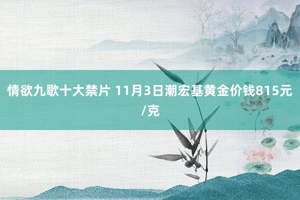 情欲九歌十大禁片 11月3日潮宏基黄金价钱815元/克