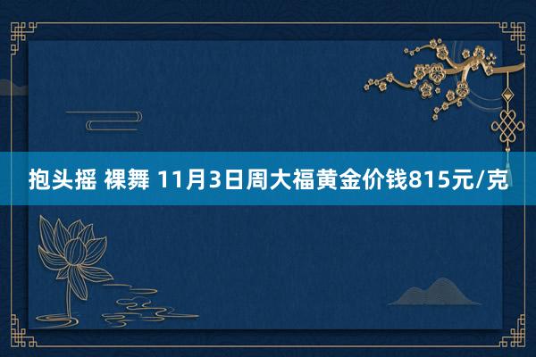 抱头摇 裸舞 11月3日周大福黄金价钱815元/克