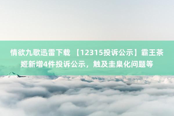 情欲九歌迅雷下载 【12315投诉公示】霸王茶姬新增4件投诉公示，触及圭臬化问题等