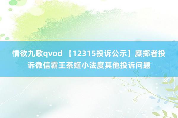 情欲九歌qvod 【12315投诉公示】糜掷者投诉微信霸王茶姬小法度其他投诉问题