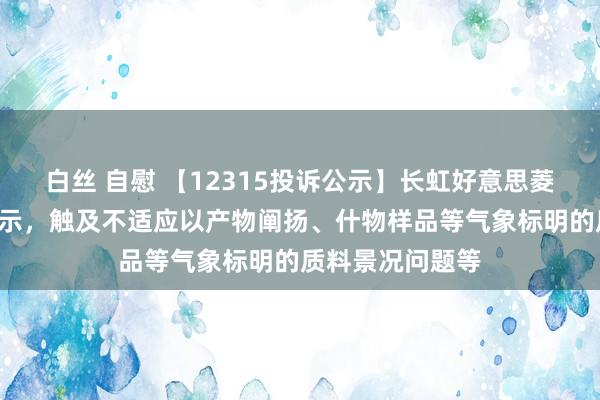 白丝 自慰 【12315投诉公示】长虹好意思菱新增4件投诉公示，触及不适应以产物阐扬、什物样品等气象标明的质料景况问题等