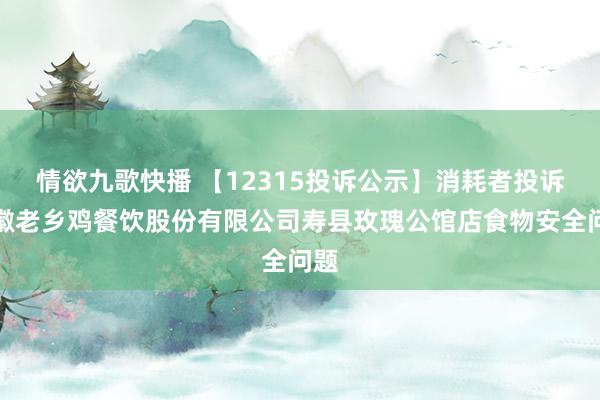 情欲九歌快播 【12315投诉公示】消耗者投诉安徽老乡鸡餐饮股份有限公司寿县玫瑰公馆店食物安全问题