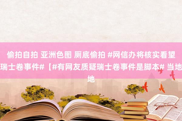 偷拍自拍 亚洲色图 厕底偷拍 #网信办将核实看望瑞士卷事件#【#有网友质疑瑞士卷事件是脚本# 当地