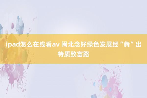 ipad怎么在线看av 闽北念好绿色发展经“犇”出特质致富路