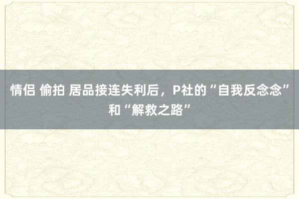 情侣 偷拍 居品接连失利后，P社的“自我反念念”和“解救之路”