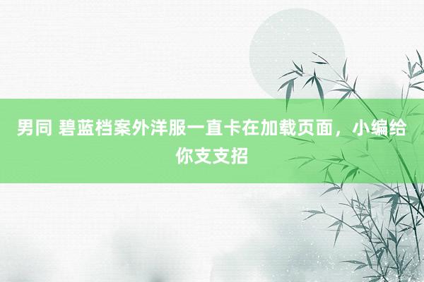 男同 碧蓝档案外洋服一直卡在加载页面，小编给你支支招