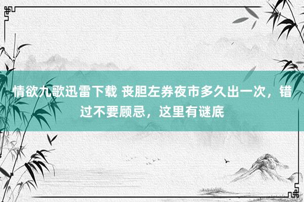 情欲九歌迅雷下载 丧胆左券夜市多久出一次，错过不要顾忌，这里有谜底